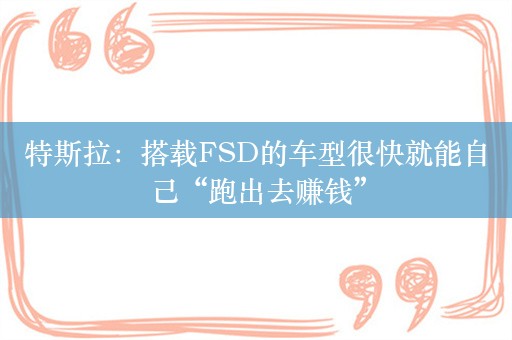 特斯拉：搭载FSD的车型很快就能自己“跑出去赚钱”