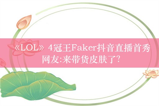  《LOL》4冠王Faker抖音直播首秀 网友:来带货皮肤了？