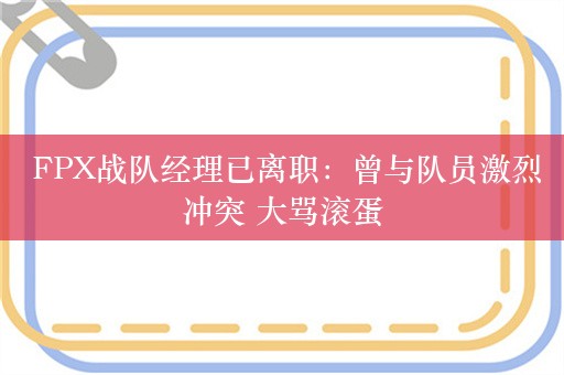  FPX战队经理已离职：曾与队员激烈冲突 大骂滚蛋