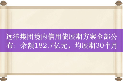 远洋集团境内信用债展期方案全部公布：余额182.7亿元，均展期30个月