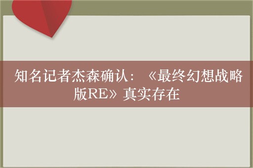  知名记者杰森确认：《最终幻想战略版RE》真实存在