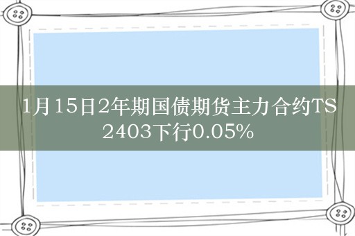 1月15日2年期国债期货主力合约TS2403下行0.05%