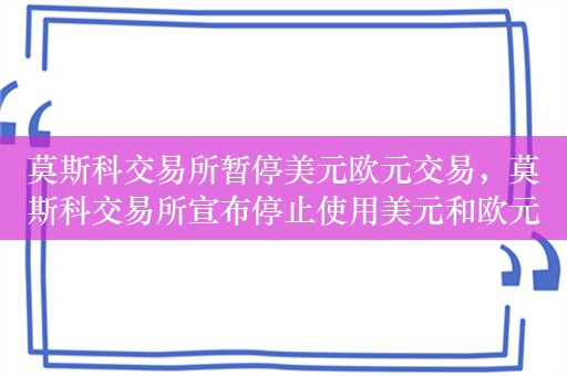 莫斯科交易所暂停美元欧元交易，莫斯科交易所宣布停止使用美元和欧元进行场内交易，以反制美国制裁