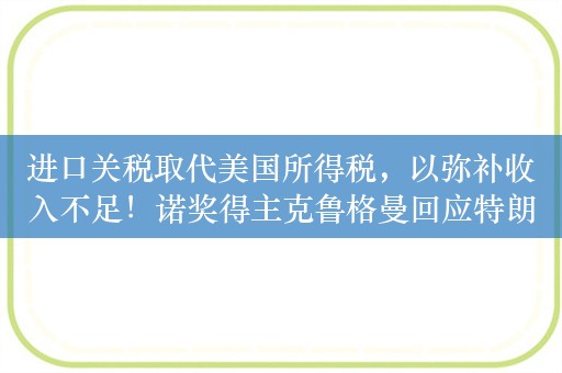 进口关税取代美国所得税，以弥补收入不足！诺奖得主克鲁格曼回应特朗普关税提议：可能需要133%的关税