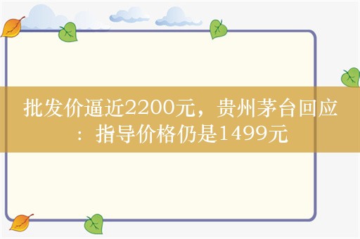 批发价逼近2200元，贵州茅台回应：指导价格仍是1499元