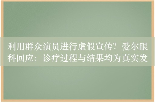 利用群众演员进行虚假宣传？爱尔眼科回应：诊疗过程与结果均为真实发生，恶意诋毁行为将依法追责