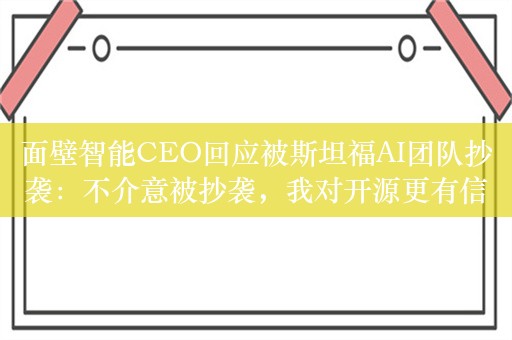 面壁智能CEO回应被斯坦福AI团队抄袭：不介意被抄袭，我对开源更有信心了