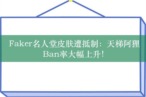  Faker名人堂皮肤遭抵制：天梯阿狸Ban率大幅上升！