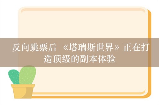  反向跳票后 《塔瑞斯世界》正在打造顶级的副本体验