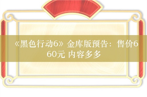  《黑色行动6》金库版预告：售价660元 内容多多