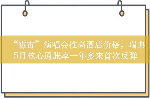 “霉霉”演唱会推高酒店价格，瑞典5月核心通胀率一年多来首次反弹