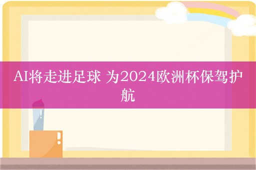 AI将走进足球 为2024欧洲杯保驾护航