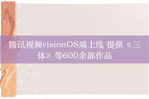 腾讯视频visionOS端上线 提供《三体》等600余部作品