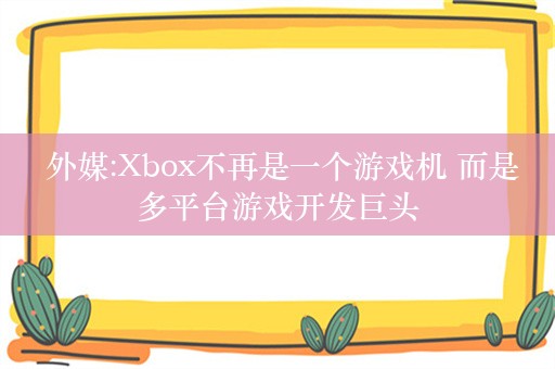  外媒:Xbox不再是一个游戏机 而是多平台游戏开发巨头