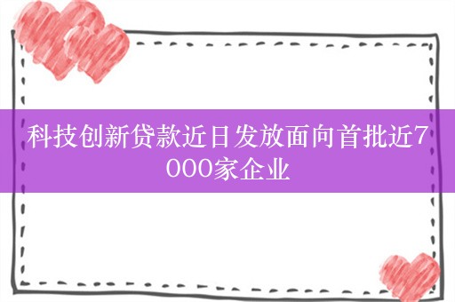 科技创新贷款近日发放面向首批近7000家企业