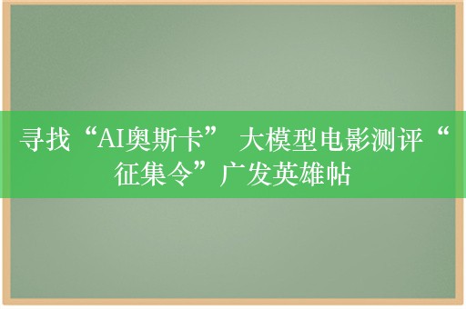 寻找“AI奥斯卡” 大模型电影测评“征集令”广发英雄帖