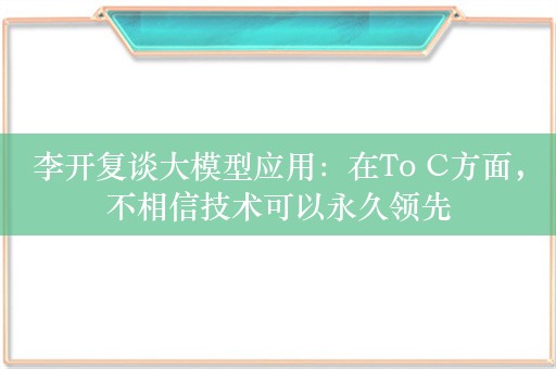 李开复谈大模型应用：在To C方面，不相信技术可以永久领先