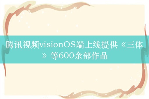 腾讯视频visionOS端上线提供《三体》等600余部作品