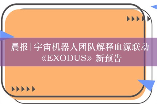  晨报|宇宙机器人团队解释血源联动 《EXODUS》新预告