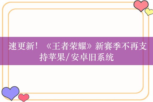  速更新！《王者荣耀》新赛季不再支持苹果/安卓旧系统