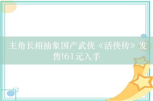  主角长相抽象国产武侠《活侠传》发售!61元入手