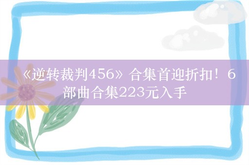  《逆转裁判456》合集首迎折扣！6部曲合集223元入手