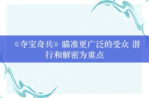  《夺宝奇兵》瞄准更广泛的受众 潜行和解密为重点