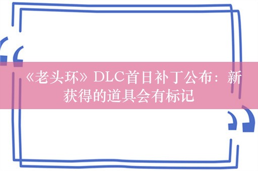  《老头环》DLC首日补丁公布：新获得的道具会有标记