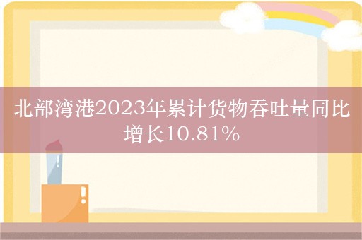 北部湾港2023年累计货物吞吐量同比增长10.81%