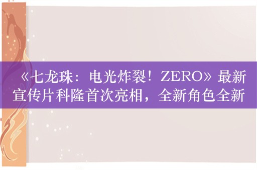  《七龙珠：电光炸裂！ZERO》最新宣传片科隆首次亮相，全新角色全新版本，10月11日正式发售！