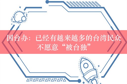 国台办：已经有越来越多的台湾民众不愿意“被台独”