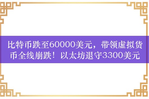 比特币跌至60000美元，带领虚拟货币全线崩跌！以太坊退守3300美元，发生了什么？