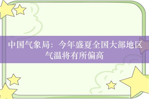 中国气象局：今年盛夏全国大部地区气温将有所偏高