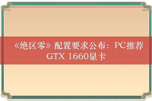  《绝区零》配置要求公布：PC推荐GTX 1660显卡