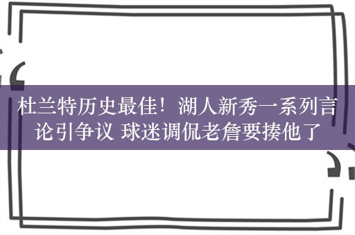 杜兰特历史最佳！湖人新秀一系列言论引争议 球迷调侃老詹要揍他了