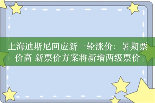 上海迪斯尼回应新一轮涨价：暑期票价高 新票价方案将新增两级票价