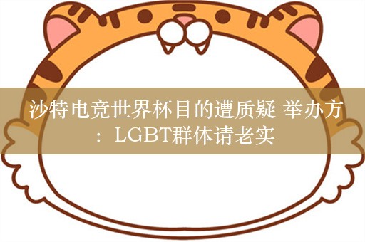  沙特电竞世界杯目的遭质疑 举办方：LGBT群体请老实