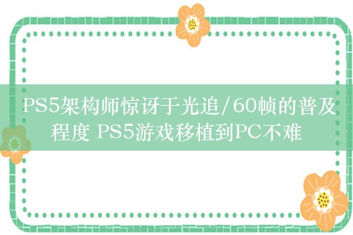  PS5架构师惊讶于光追/60帧的普及程度 PS5游戏移植到PC不难