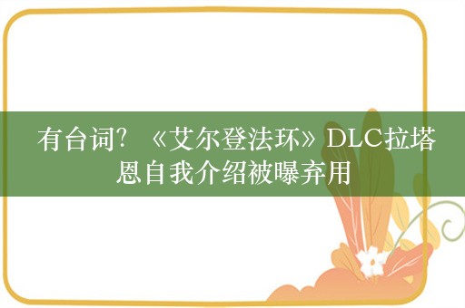  有台词？《艾尔登法环》DLC拉塔恩自我介绍被曝弃用