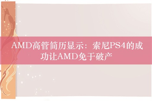  AMD高管简历显示：索尼PS4的成功让AMD免于破产