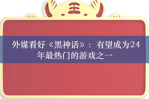  外媒看好《黑神话》：有望成为24年最热门的游戏之一