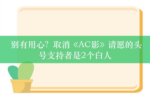  别有用心？取消《AC影》请愿的头号支持者是2个白人