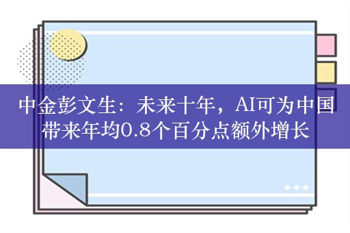 中金彭文生：未来十年，AI可为中国带来年均0.8个百分点额外增长