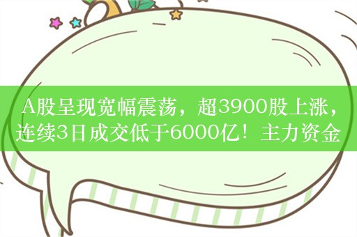 A股呈现宽幅震荡，超3900股上涨，连续3日成交低于6000亿！主力资金净流出93亿，小单净流入107.6亿