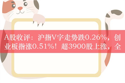 A股收评：沪指V字走势跌0.26%，创业板指涨0.51%！超3900股上涨，全天成交5749亿元，为连续3日低于6000亿，医药板块走高