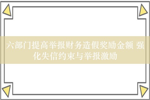 六部门提高举报财务造假奖励金额 强化失信约束与举报激励