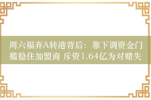 周六福弃A转港背后：靠下调资金门槛稳住加盟商 斥资1.64亿为对赌失败“买单”