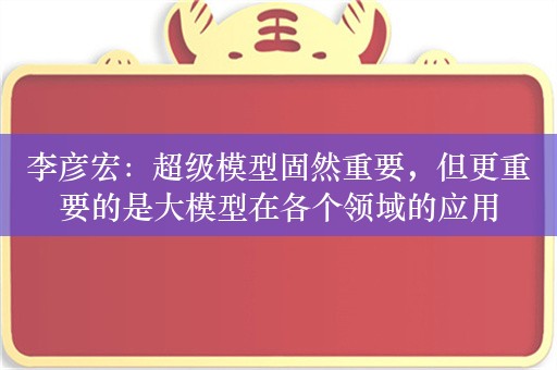 李彦宏：超级模型固然重要，但更重要的是大模型在各个领域的应用