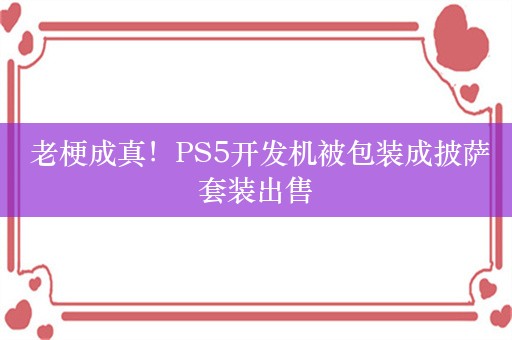  老梗成真！PS5开发机被包装成披萨套装出售