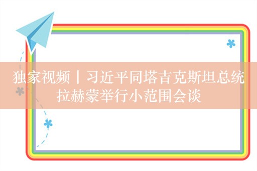 独家视频丨习近平同塔吉克斯坦总统拉赫蒙举行小范围会谈